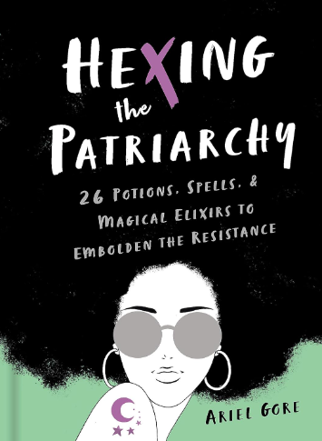 Hexing the Patriarchy: 26 Potions, Spells, and Magical Elixirs to Embolden the Resistance